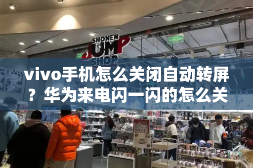 vivo手机怎么关闭自动转屏？华为来电闪一闪的怎么关闭