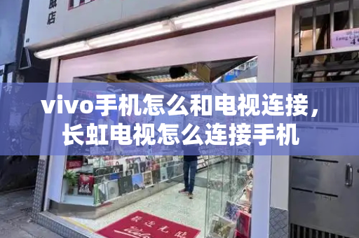 vivo手机怎么和电视连接，长虹电视怎么连接手机