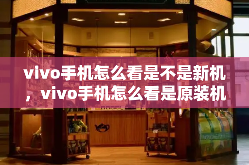 vivo手机怎么看是不是新机，vivo手机怎么看是原装机