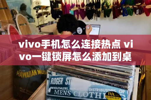 vivo手机怎么连接热点 vivo一键锁屏怎么添加到桌面-第1张图片-星选测评