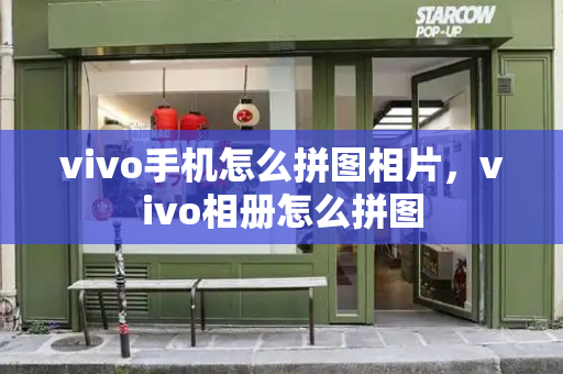 vivo手机怎么拼图相片，vivo相册怎么拼图-第1张图片-星选测评