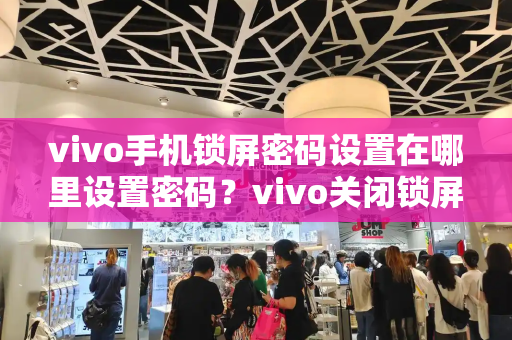 vivo手机锁屏密码设置在哪里设置密码？vivo关闭锁屏