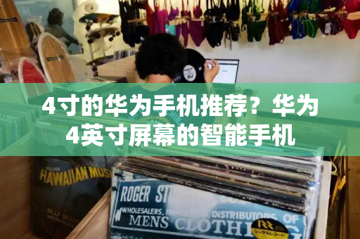 4寸的华为手机推荐？华为4英寸屏幕的智能手机-第1张图片-星选测评