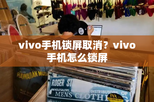 vivo手机锁屏取消？vivo手机怎么锁屏-第1张图片-星选测评