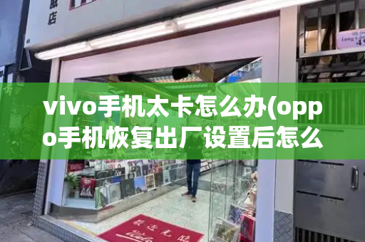 vivo手机太卡怎么办(oppo手机恢复出厂设置后怎么还原数据)