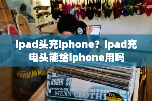 ipad头充iphone？ipad充电头能给iphone用吗-第1张图片-星选测评