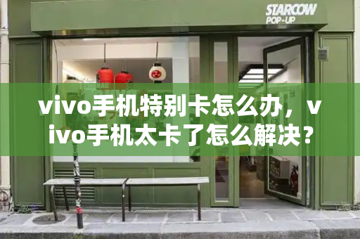 vivo手机特别卡怎么办，vivo手机太卡了怎么解决？