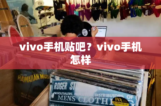 vivo手机贴吧？vivo手机怎样-第1张图片-星选测评
