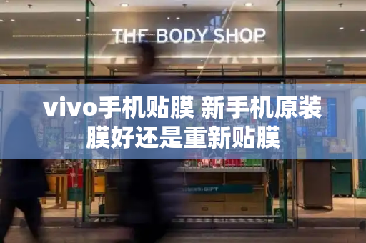 vivo手机贴膜 新手机原装膜好还是重新贴膜