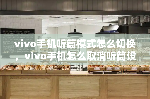 vivo手机听筒模式怎么切换，vivo手机怎么取消听筒设置