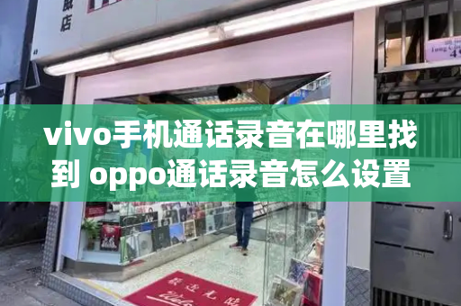 vivo手机通话录音在哪里找到 oppo通话录音怎么设置-第1张图片-星选测评