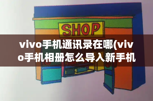 vivo手机通讯录在哪(vivo手机相册怎么导入新手机)-第1张图片-星选测评