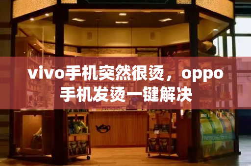 vivo手机突然很烫，oppo手机发烫一键解决