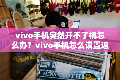 vivo手机突然开不了机怎么办？vivo手机怎么设置返回键-第1张图片-星选测评