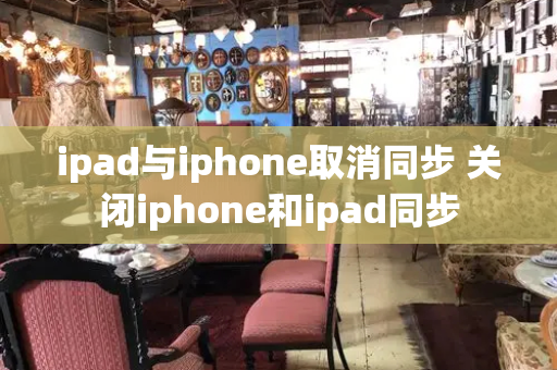 ipad与iphone取消同步 关闭iphone和ipad同步-第1张图片-星选测评