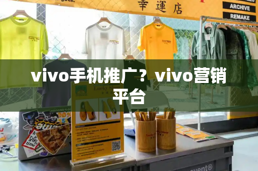 vivo手机推广？vivo营销平台-第1张图片-星选测评