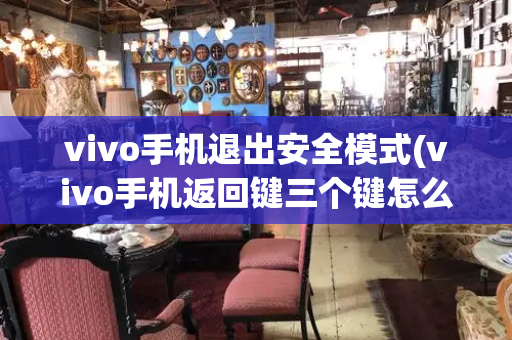 vivo手机退出安全模式(vivo手机返回键三个键怎么调)