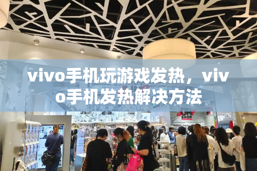 vivo手机玩游戏发热，vivo手机发热解决方法