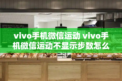 vivo手机微信运动 vivo手机微信运动不显示步数怎么回事