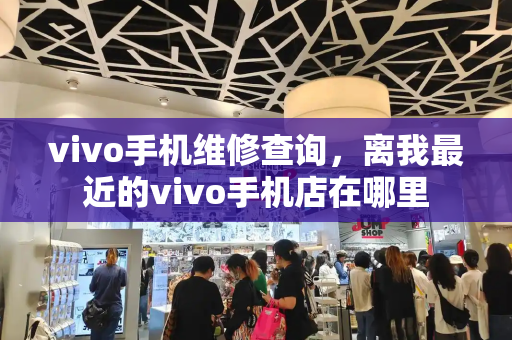 vivo手机维修查询，离我最近的vivo手机店在哪里