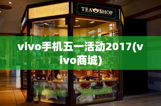 vivo手机五一活动2017(vivo商城)