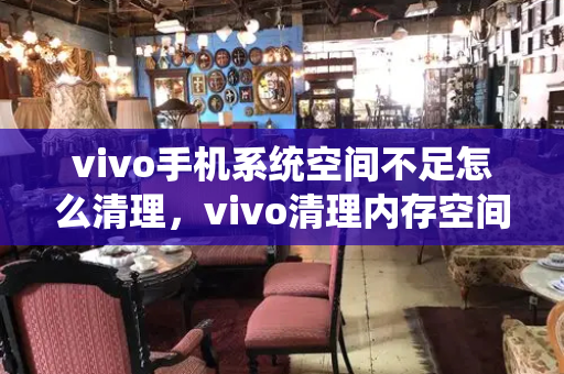 vivo手机系统空间不足怎么清理，vivo清理内存空间不足