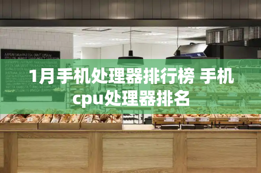 1月手机处理器排行榜 手机cpu处理器排名-第1张图片-星选测评