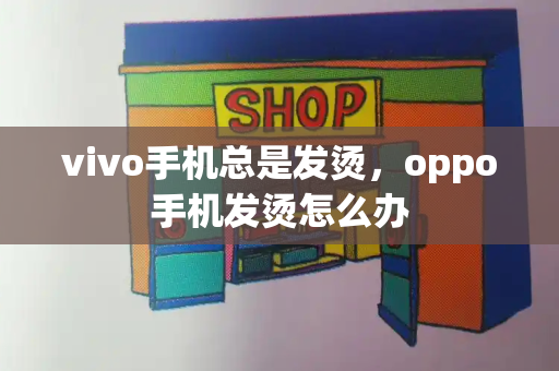 vivo手机总是发烫，oppo手机发烫怎么办