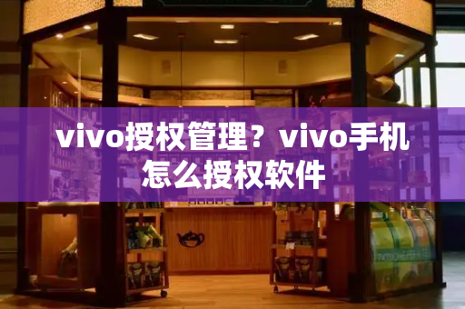 vivo授权管理？vivo手机怎么授权软件-第1张图片-星选测评