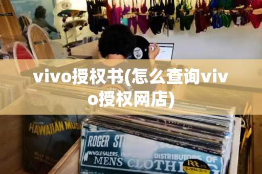 vivo授权书(怎么查询vivo授权网店)-第1张图片-星选测评