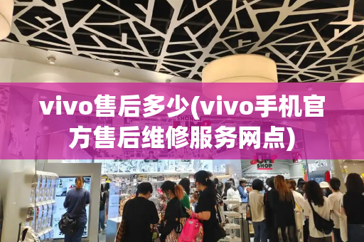 vivo售后多少(vivo手机官方售后维修服务网点)-第1张图片-星选测评