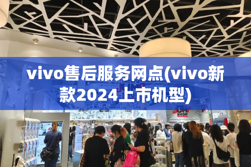 vivo售后服务网点(vivo新款2024上市机型)