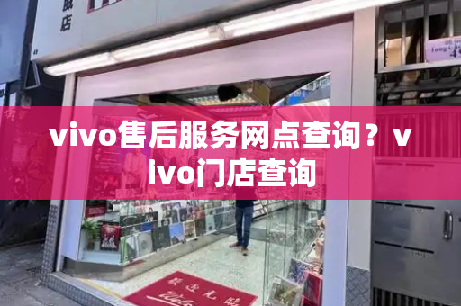 vivo售后服务网点查询？vivo门店查询
