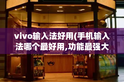 vivo输入法好用(手机输入法哪个最好用,功能最强大)