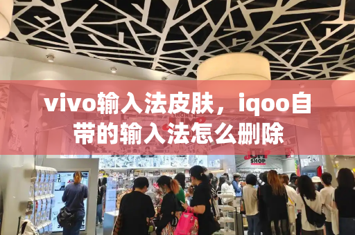vivo输入法皮肤，iqoo自带的输入法怎么删除