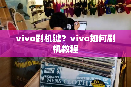 vivo刷机键？vivo如何刷机教程