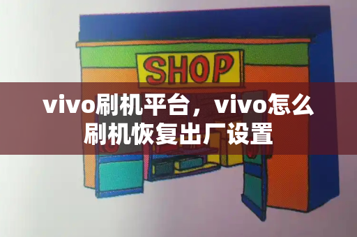 vivo刷机平台，vivo怎么刷机恢复出厂设置