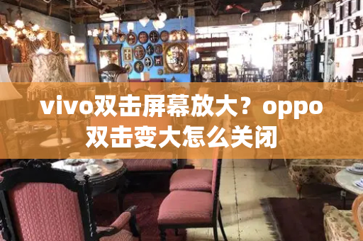 vivo双击屏幕放大？oppo双击变大怎么关闭-第1张图片-星选测评