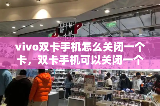 vivo双卡手机怎么关闭一个卡，双卡手机可以关闭一个卡吗-第1张图片-星选测评