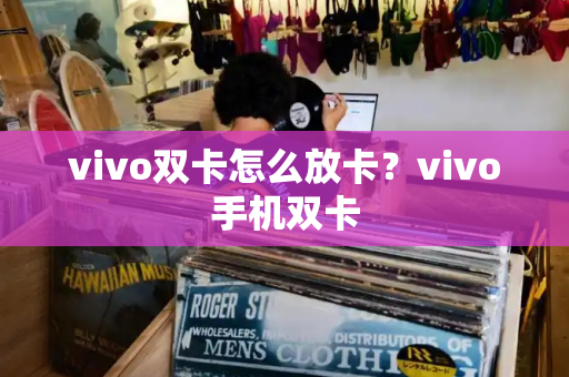vivo双卡怎么放卡？vivo手机双卡-第1张图片-星选测评