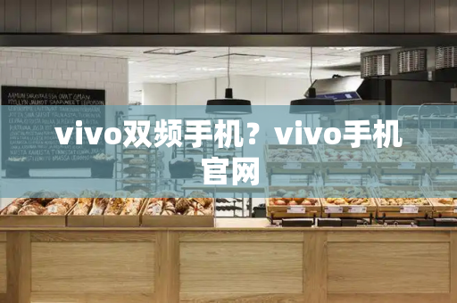 vivo双频手机？vivo手机官网-第1张图片-星选测评