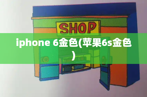 iphone 6金色(苹果6s金色)-第1张图片-星选测评