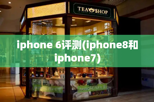 iphone 6评测(iphone8和iphone7)
