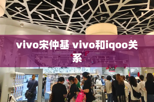 vivo宋仲基 vivo和iqoo关系-第1张图片-星选测评
