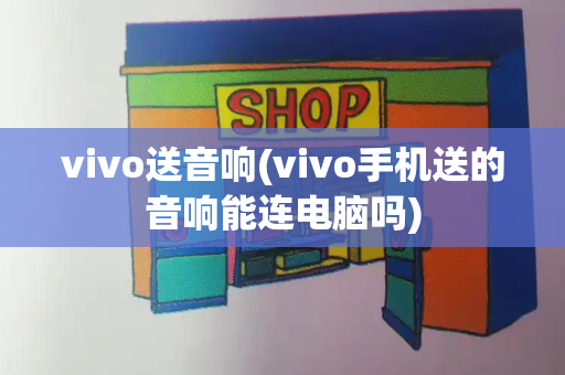 vivo送音响(vivo手机送的音响能连电脑吗)-第1张图片-星选测评