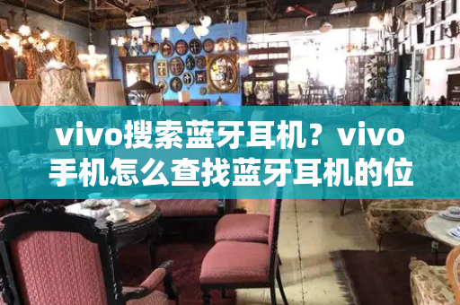 vivo搜索蓝牙耳机？vivo手机怎么查找蓝牙耳机的位置