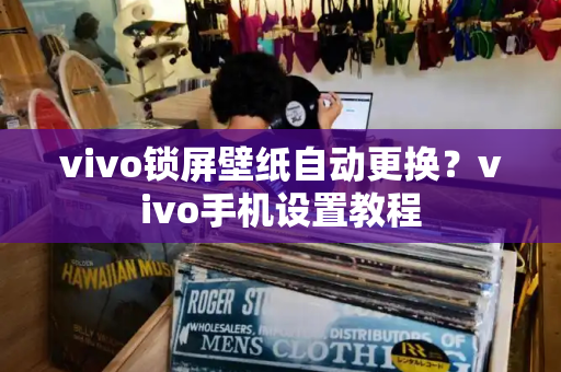vivo锁屏壁纸自动更换？vivo手机设置教程