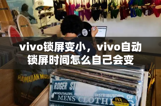 vivo锁屏变小，vivo自动锁屏时间怎么自己会变