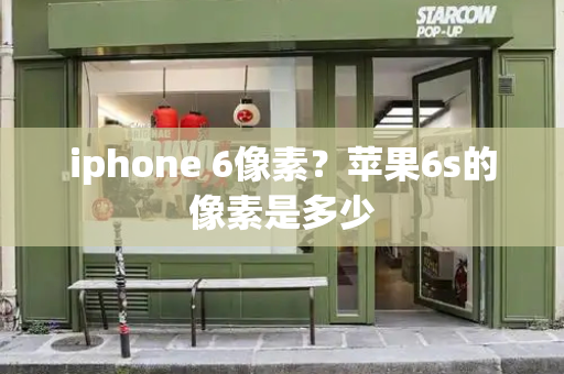 iphone 6像素？苹果6s的像素是多少