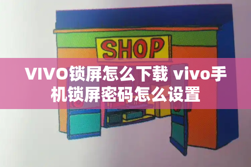 VIVO锁屏怎么下载 vivo手机锁屏密码怎么设置